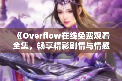 《Overflow在线免费观看全集，畅享精彩剧情与情感碰撞》