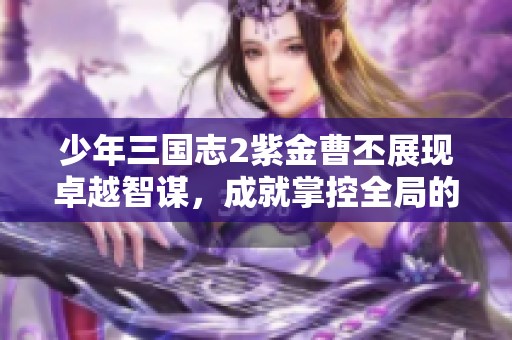 少年三国志2紫金曹丕展现卓越智谋，成就掌控全局的帝王风范与武将形象