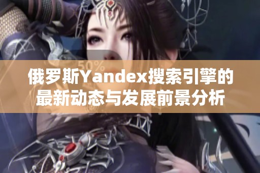 俄罗斯Yandex搜索引擎的最新动态与发展前景分析