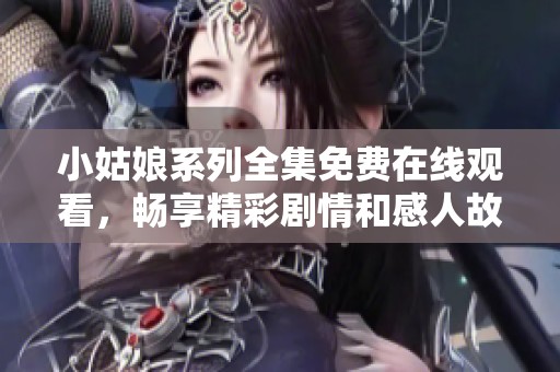 小姑娘系列全集免费在线观看，畅享精彩剧情和感人故事