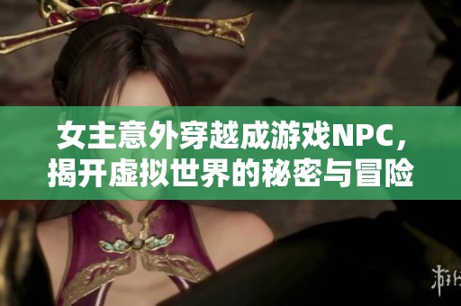 女主意外穿越成游戏NPC，揭开虚拟世界的秘密与冒险