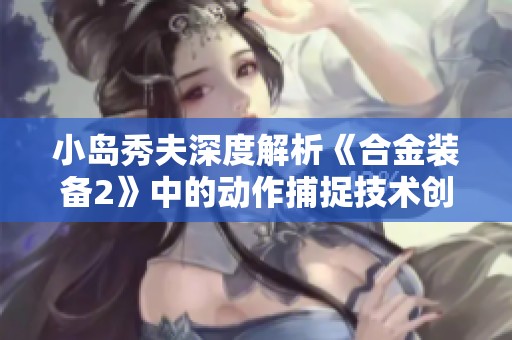 小岛秀夫深度解析《合金装备2》中的动作捕捉技术创新与创意探索背后的故事