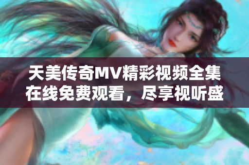 天美传奇MV精彩视频全集在线免费观看，尽享视听盛宴