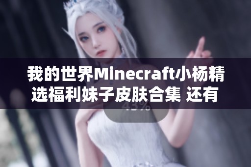 我的世界Minecraft小杨精选福利妹子皮肤合集 还有超可爱的小潮皮肤等你来领哦