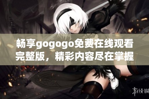 畅享gogogo免费在线观看完整版，精彩内容尽在掌握之中