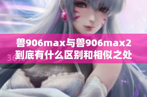 兽906max与兽906max2到底有什么区别和相似之处