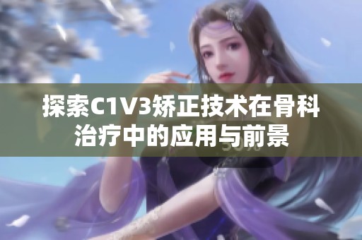 探索C1V3矫正技术在骨科治疗中的应用与前景