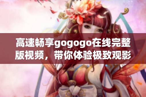 高速畅享gogogo在线完整版视频，带你体验极致观影乐趣