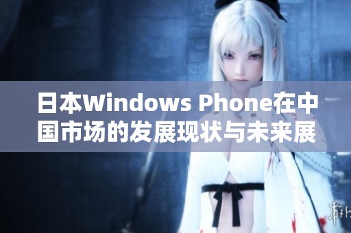 日本Windows Phone在中国市场的发展现状与未来展望