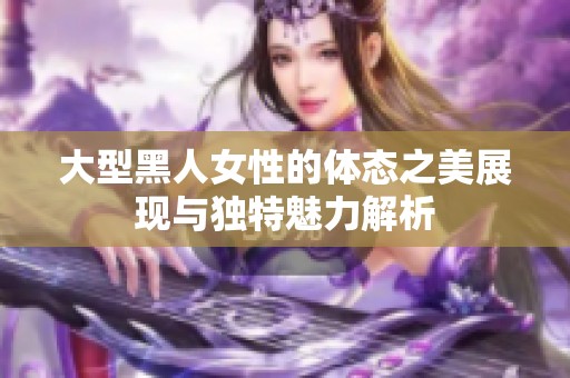 大型黑人女性的体态之美展现与独特魅力解析