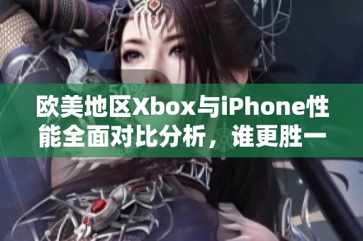 欧美地区Xbox与iPhone性能全面对比分析，谁更胜一筹