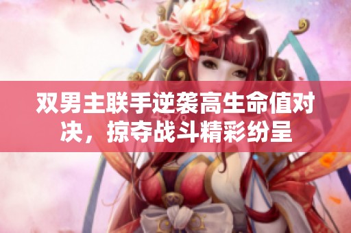 双男主联手逆袭高生命值对决，掠夺战斗精彩纷呈