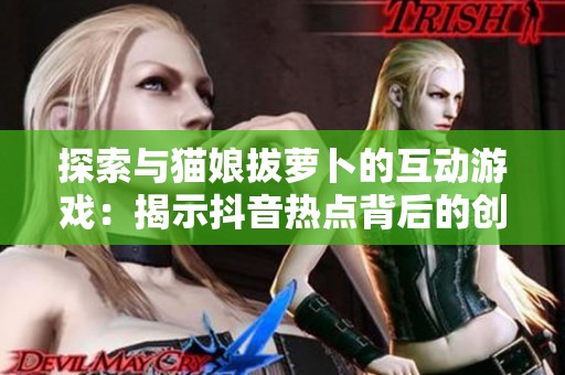 探索与猫娘拔萝卜的互动游戏：揭示抖音热点背后的创新魅力与乐趣