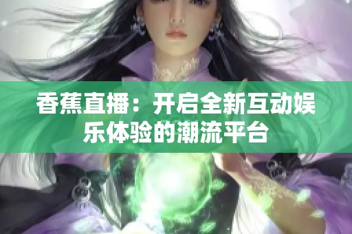 香蕉直播：开启全新互动娱乐体验的潮流平台