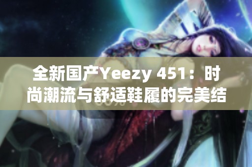 全新国产Yeezy 451：时尚潮流与舒适鞋履的完美结合