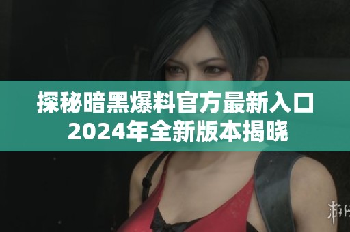 探秘暗黑爆料官方最新入口 2024年全新版本揭晓