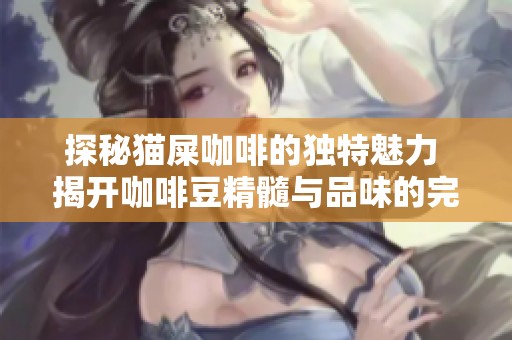 探秘猫屎咖啡的独特魅力 揭开咖啡豆精髓与品味的完美融合之道