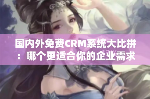 国内外免费CRM系统大比拼：哪个更适合你的企业需求