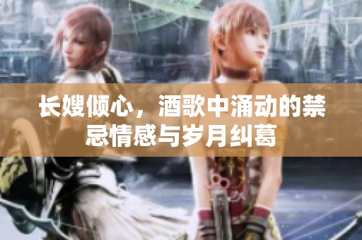 长嫂倾心，酒歌中涌动的禁忌情感与岁月纠葛