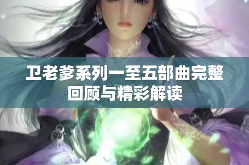 卫老爹系列一至五部曲完整回顾与精彩解读