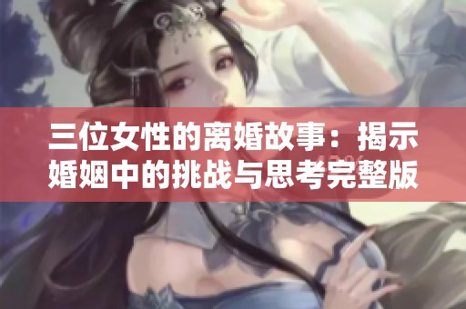 三位女性的离婚故事：揭示婚姻中的挑战与思考完整版