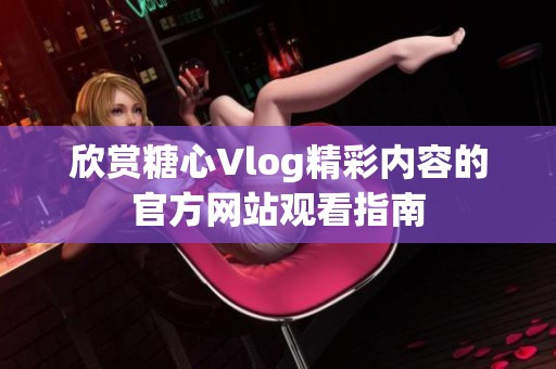 欣赏糖心Vlog精彩内容的官方网站观看指南