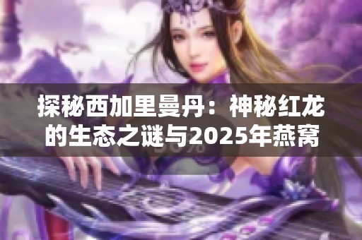 探秘西加里曼丹：神秘红龙的生态之谜与2025年燕窝市场走势分析