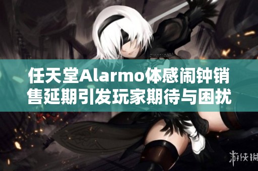 任天堂Alarmo体感闹钟销售延期引发玩家期待与困扰的双重情绪分析