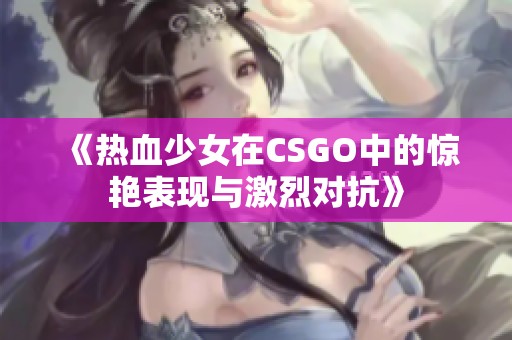 《热血少女在CSGO中的惊艳表现与激烈对抗》