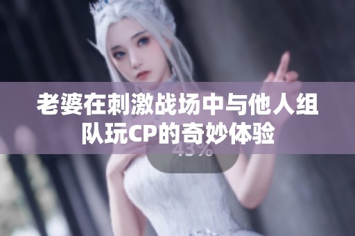 老婆在刺激战场中与他人组队玩CP的奇妙体验