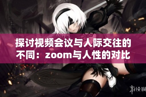 探讨视频会议与人际交往的不同：zoom与人性的对比分析