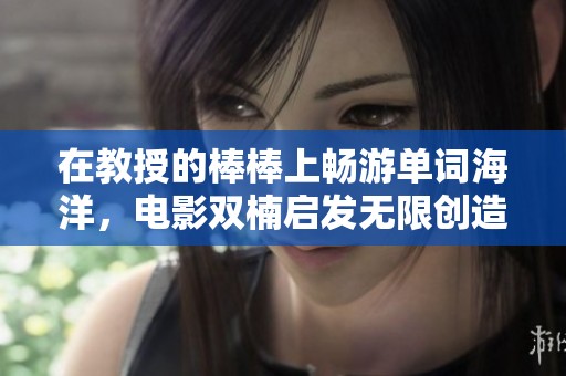 在教授的棒棒上畅游单词海洋，电影双楠启发无限创造力