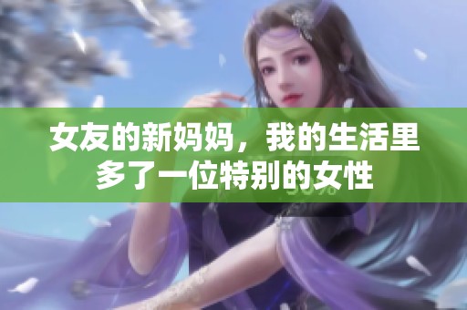 女友的新妈妈，我的生活里多了一位特别的女性