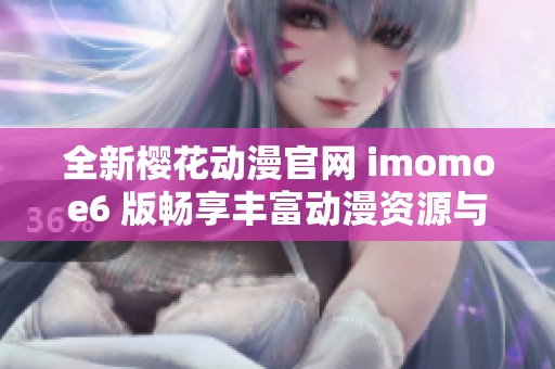 全新樱花动漫官网 imomoe6 版畅享丰富动漫资源与精彩内容