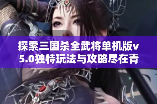 探索三国杀全武将单机版v5.0独特玩法与攻略尽在青青手游网移动版