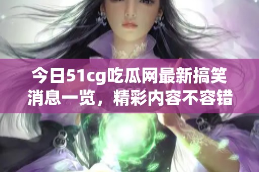 今日51cg吃瓜网最新搞笑消息一览，精彩内容不容错过