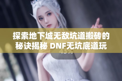 探索地下城无敌坑道搬砖的秘诀揭秘 DNF无坑底道玩法全解析