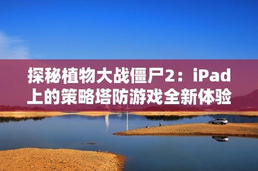 探秘植物大战僵尸2：iPad上的策略塔防游戏全新体验与玩法分享