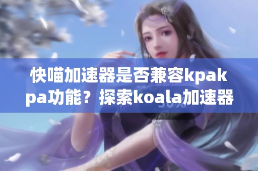 快喵加速器是否兼容kpakpa功能？探索koala加速器全新体验