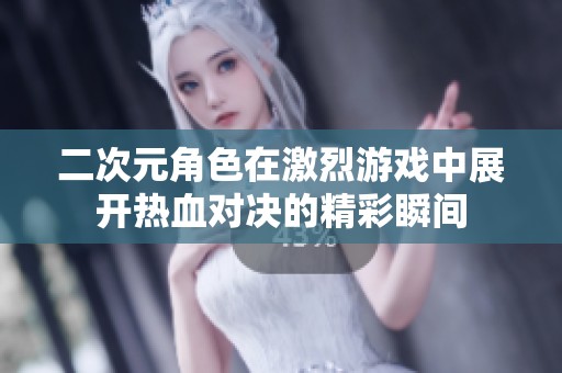 二次元角色在激烈游戏中展开热血对决的精彩瞬间