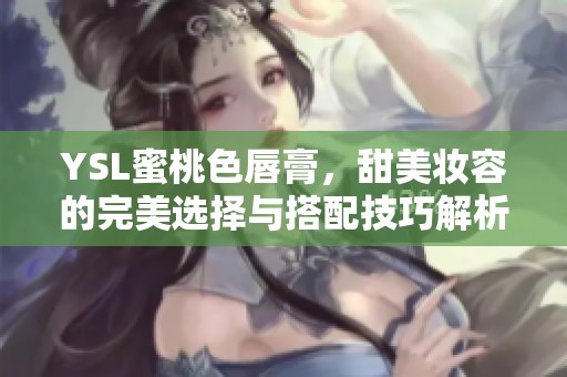 YSL蜜桃色唇膏，甜美妆容的完美选择与搭配技巧解析