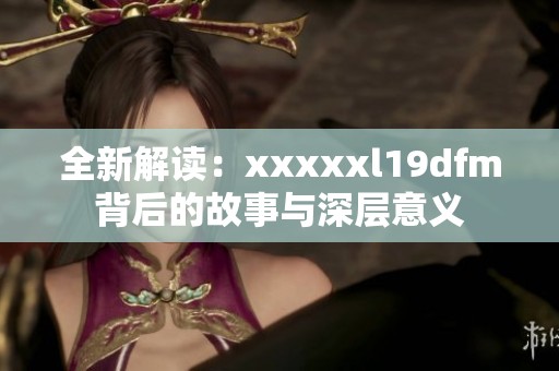 全新解读：xxxxxl19dfm背后的故事与深层意义