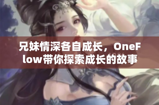 兄妹情深各自成长，OneFlow带你探索成长的故事