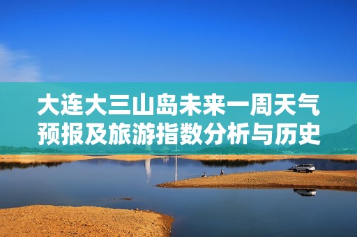 大连大三山岛未来一周天气预报及旅游指数分析与历史气温对比了解攻略