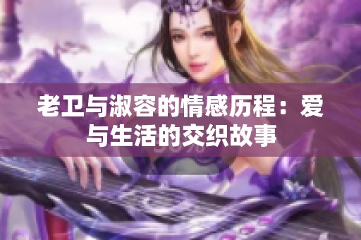 老卫与淑容的情感历程：爱与生活的交织故事