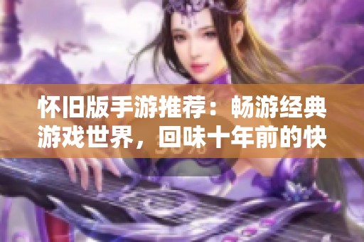 怀旧版手游推荐：畅游经典游戏世界，回味十年前的快乐时光！