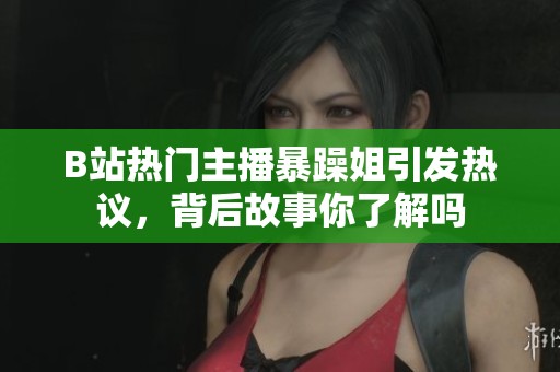 B站热门主播暴躁姐引发热议，背后故事你了解吗