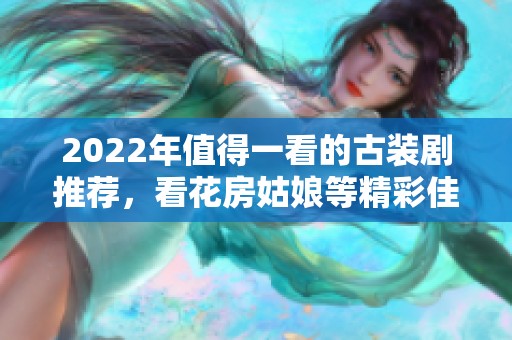 2022年值得一看的古装剧推荐，看花房姑娘等精彩佳作