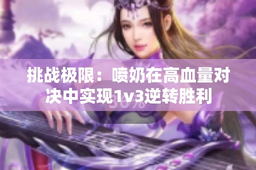 挑战极限：喷奶在高血量对决中实现1v3逆转胜利