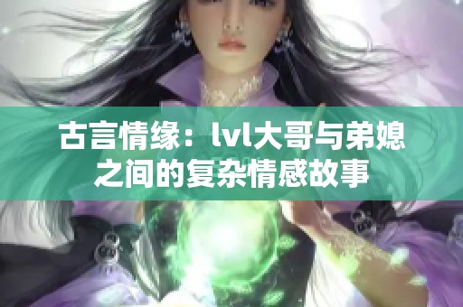 古言情缘：lvl大哥与弟媳之间的复杂情感故事